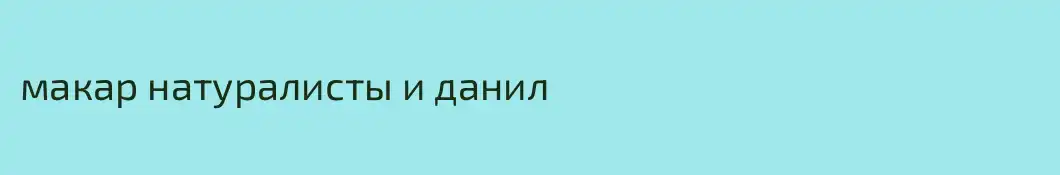 макар натуралисты и данил